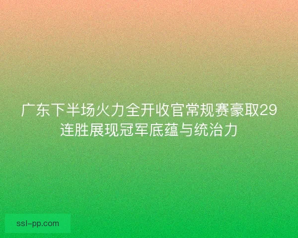 广东下半场火力全开收官常规赛豪取29连胜展现冠军底蕴与统治力