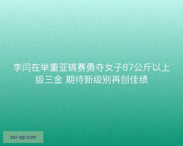 李闫在举重亚锦赛勇夺女子87公斤以上级三金 期待新级别再创佳绩
