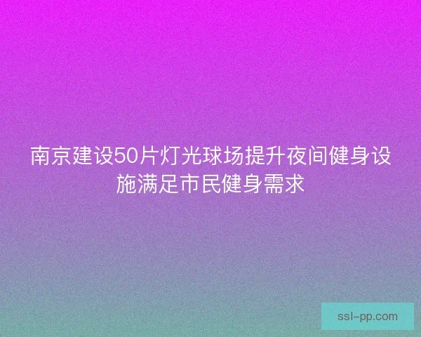 南京建设50片灯光球场提升夜间健身设施满足市民健身需求