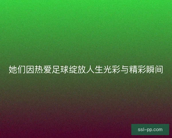 她们因热爱足球绽放人生光彩与精彩瞬间