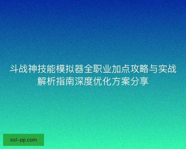 斗战神技能模拟器全职业加点攻略与实战解析指南深度优化方案分享
